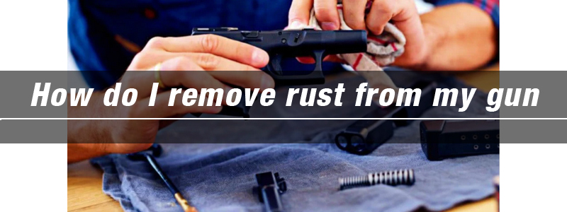 How do I remove rust from my gun?